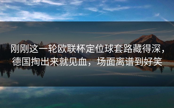 刚刚这一轮欧联杯定位球套路藏得深，德国掏出来就见血，场面离谱到好笑