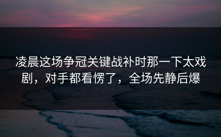 凌晨这场争冠关键战补时那一下太戏剧,对手都看愣了,全场先静后爆 凌晨这场争冠关键战补时那一下太戏剧,对手都看愣了,全场先静后爆