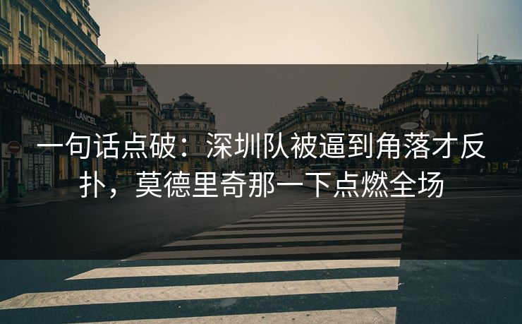一句话点破：深圳队被逼到角落才反扑，莫德里奇那一下点燃全场