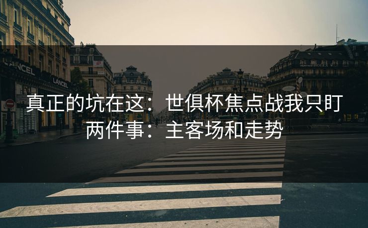 真正的坑在这：世俱杯焦点战我只盯两件事：主客场和走势