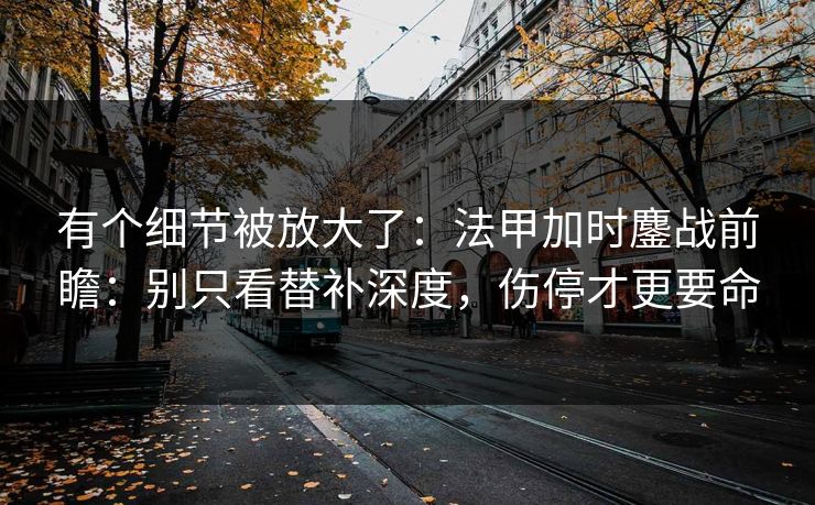 有个细节被放大了：法甲加时鏖战前瞻：别只看替补深度，伤停才更要命