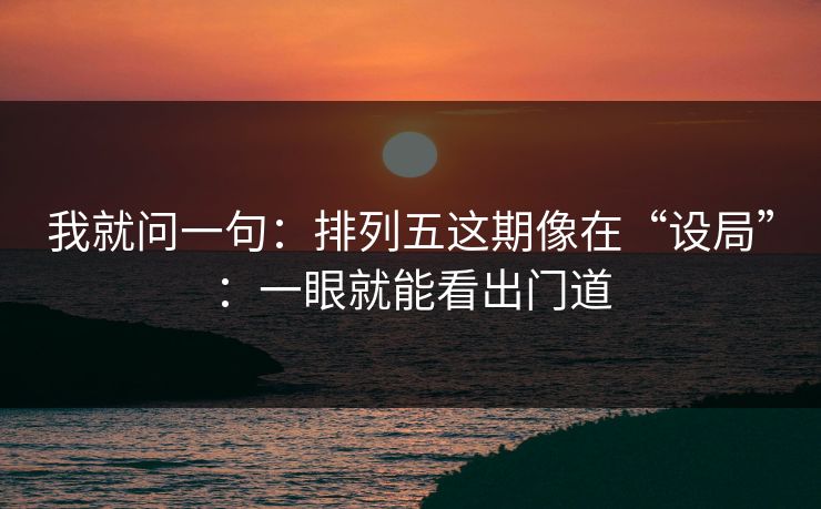 我就问一句:排列五这期像在“设局”:一眼就能看出门道 我就问一句:排列五这期像在“设局”:一眼就能看出门道