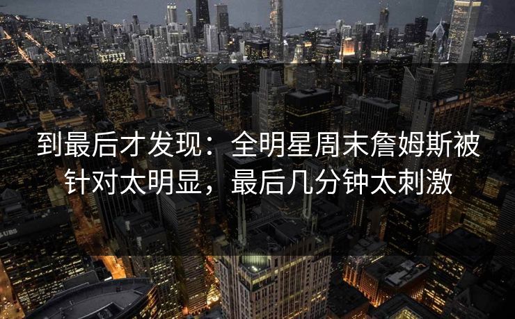 到最后才发现：全明星周末詹姆斯被针对太明显，最后几分钟太刺激