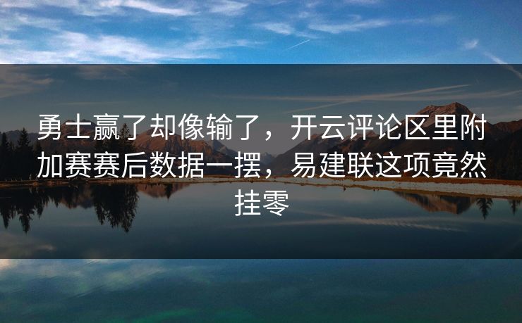 勇士赢了却像输了，开云评论区里附加赛赛后数据一摆，易建联这项竟然挂零
