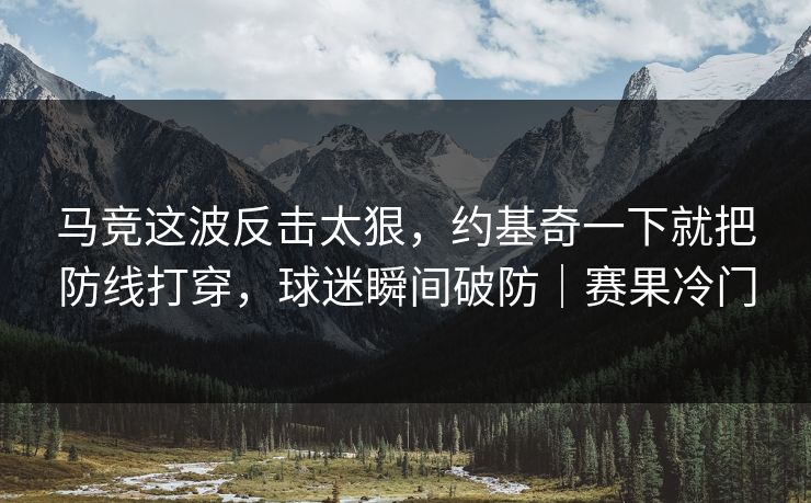 马竞这波反击太狠,约基奇一下就把防线打穿,球迷瞬间破防|赛果冷门 马竞这波反击太狠,约基奇一下就把防线打穿,球迷瞬间破防|赛果冷门