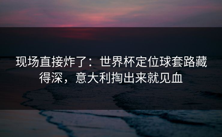 现场直接炸了:世界杯定位球套路藏得深,意大利掏出来就见血 现场直接炸了:世界杯定位球套路藏得深,意大利掏出来就见血