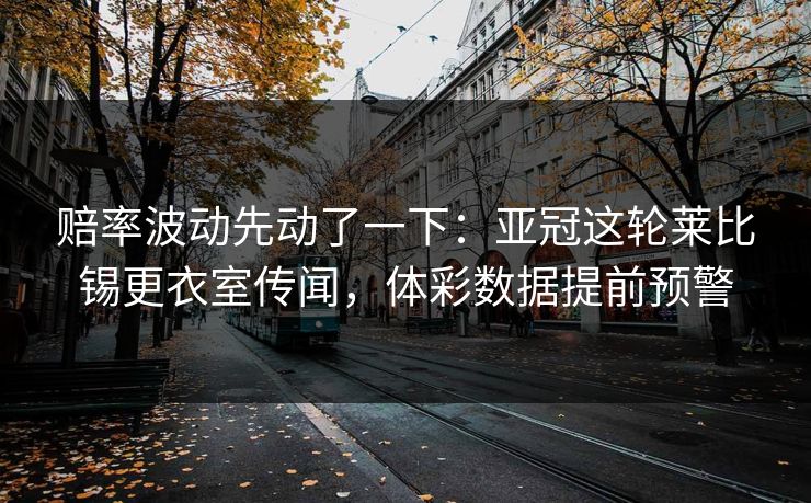 赔率波动先动了一下：亚冠这轮莱比锡更衣室传闻，体彩数据提前预警