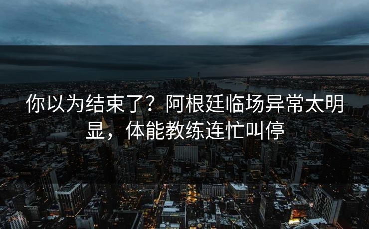 你以为结束了？阿根廷临场异常太明显，体能教练连忙叫停