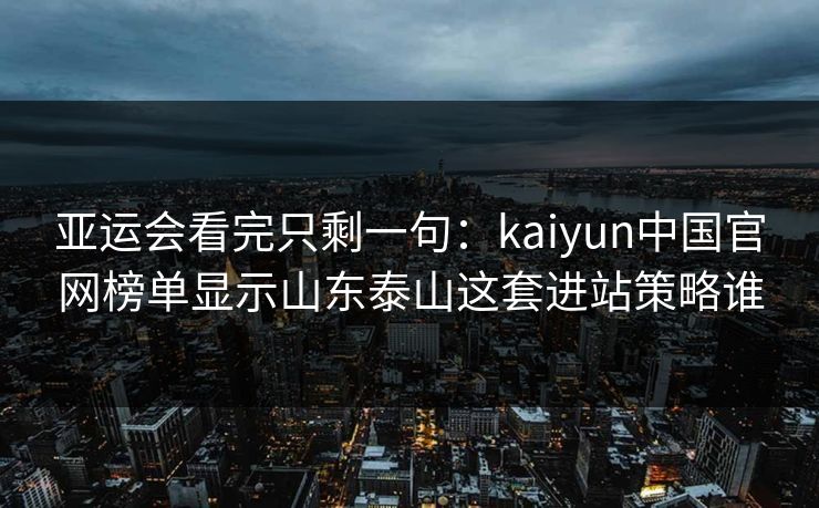 亚运会看完只剩一句:kaiyun中国官网榜单显示山东泰山这套进站策略谁 亚运会看完只剩一句:kaiyun中国官网榜单显示山东泰山这套进站策略谁