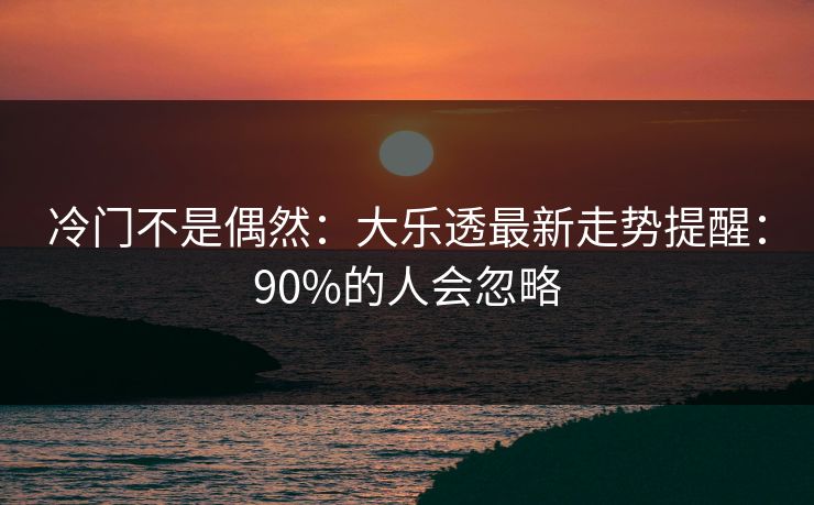 冷门不是偶然：大乐透最新走势提醒：90%的人会忽略