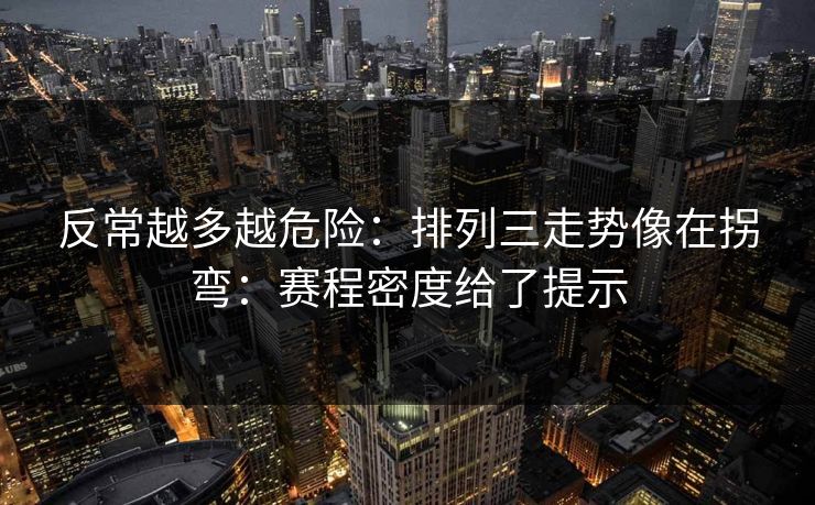 反常越多越危险:排列三走势像在拐弯:赛程密度给了提示 反常越多越危险:排列三走势像在拐弯:赛程密度给了提示