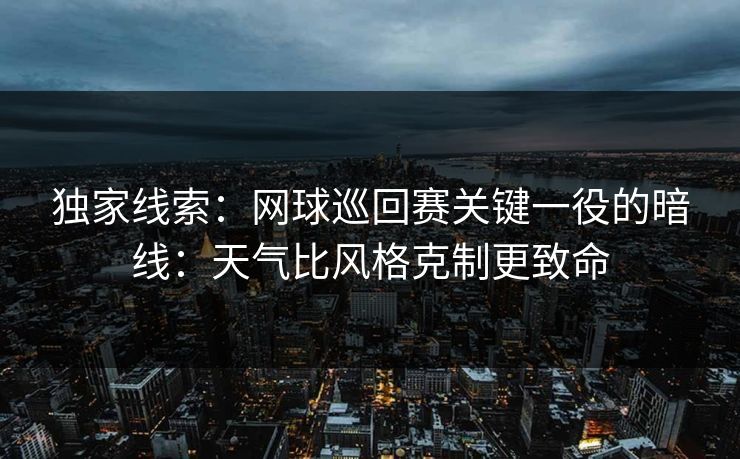 独家线索：网球巡回赛关键一役的暗线：天气比风格克制更致命