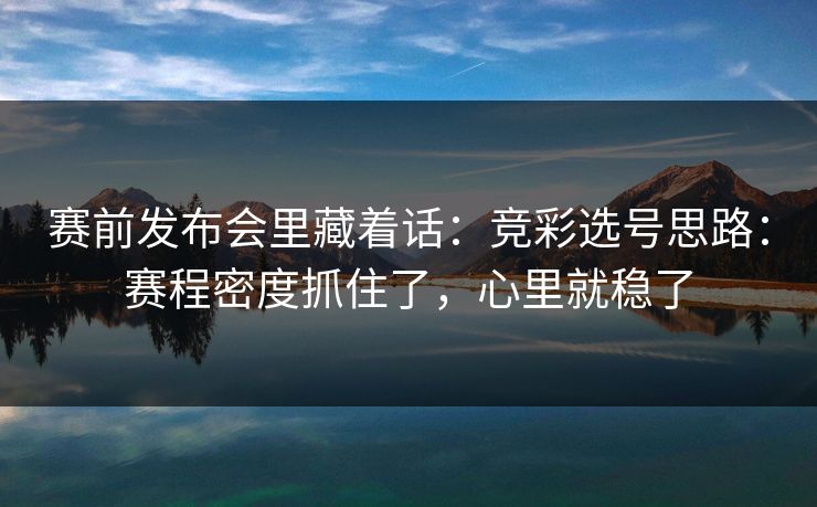 赛前发布会里藏着话：竞彩选号思路：赛程密度抓住了，心里就稳了