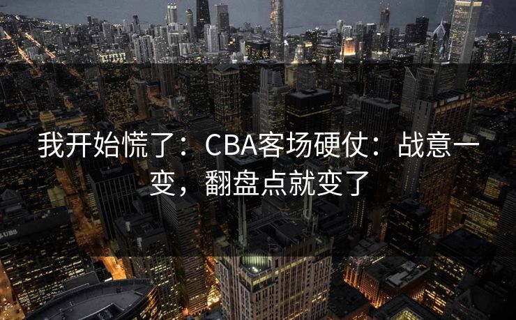 我开始慌了：CBA客场硬仗：战意一变，翻盘点就变了