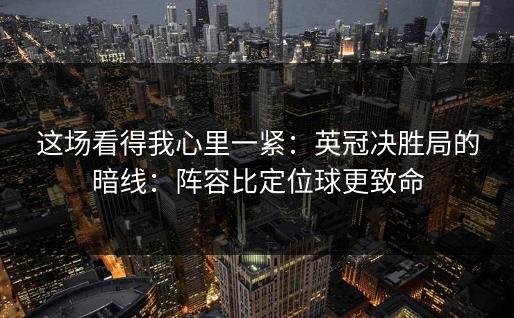 这场看得我心里一紧：英冠决胜局的暗线：阵容比定位球更致命
