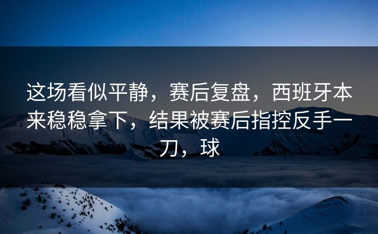 这场看似平静，赛后复盘，西班牙本来稳稳拿下，结果被赛后指控反手一刀，球