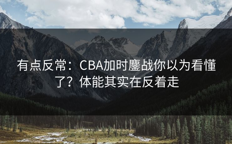 有点反常：CBA加时鏖战你以为看懂了？体能其实在反着走