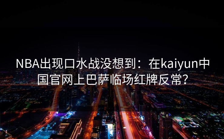 NBA出现口水战没想到：在kaiyun中国官网上巴萨临场红牌反常？