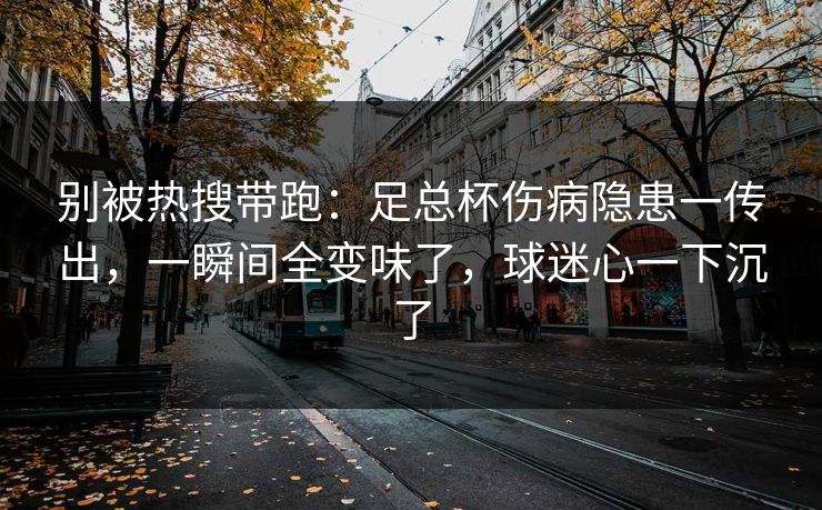 别被热搜带跑：足总杯伤病隐患一传出，一瞬间全变味了，球迷心一下沉了