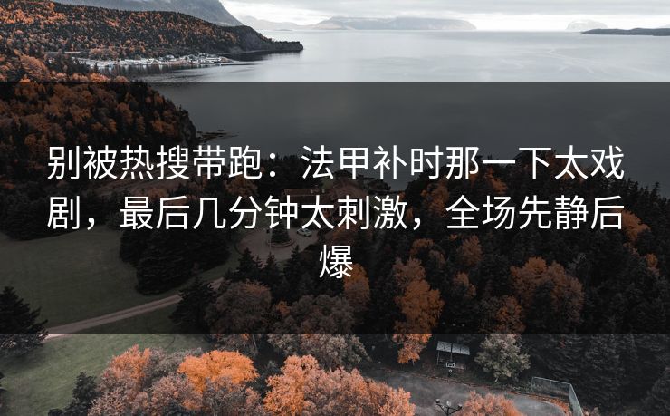 别被热搜带跑：法甲补时那一下太戏剧，最后几分钟太刺激，全场先静后爆