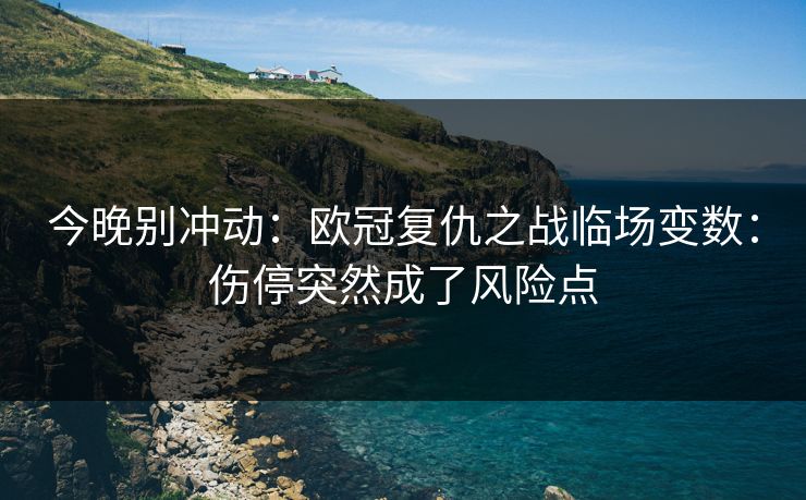 今晚别冲动：欧冠复仇之战临场变数：伤停突然成了风险点