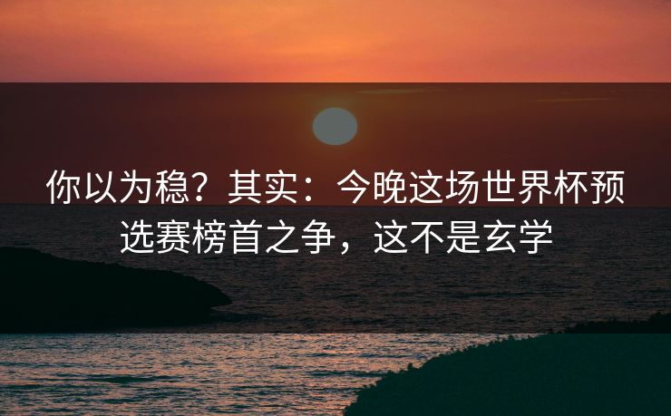 你以为稳？其实：今晚这场世界杯预选赛榜首之争，这不是玄学