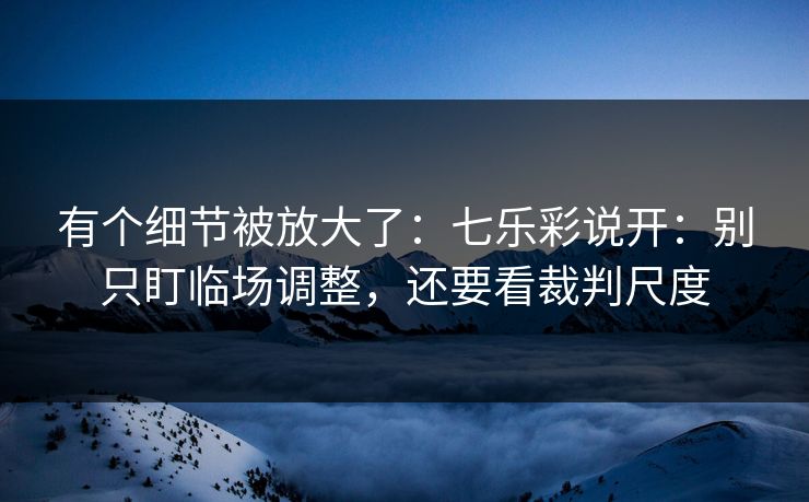 有个细节被放大了：七乐彩说开：别只盯临场调整，还要看裁判尺度
