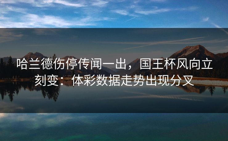 哈兰德伤停传闻一出,国王杯风向立刻变:体彩数据走势出现分叉 哈兰德伤停传闻一出,国王杯风向立刻变:体彩数据走势出现分叉
