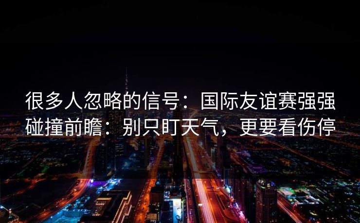 很多人忽略的信号：国际友谊赛强强碰撞前瞻：别只盯天气，更要看伤停