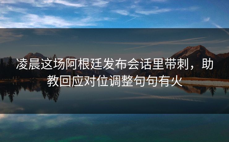 凌晨这场阿根廷发布会话里带刺，助教回应对位调整句句有火