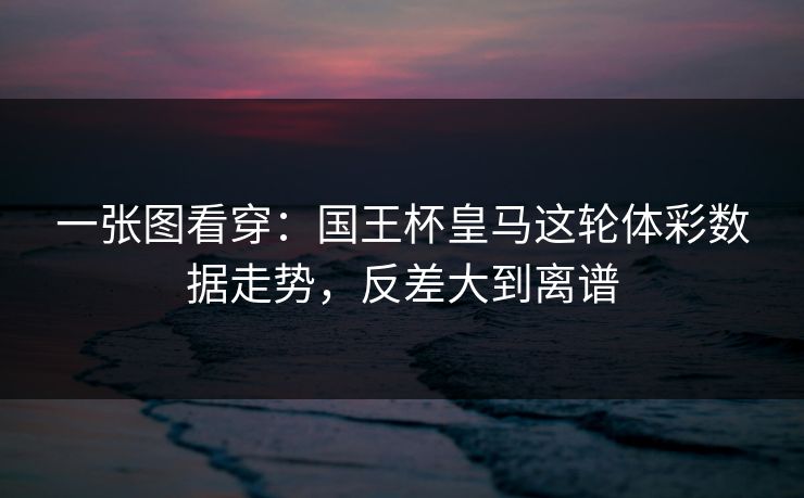 一张图看穿：国王杯皇马这轮体彩数据走势，反差大到离谱