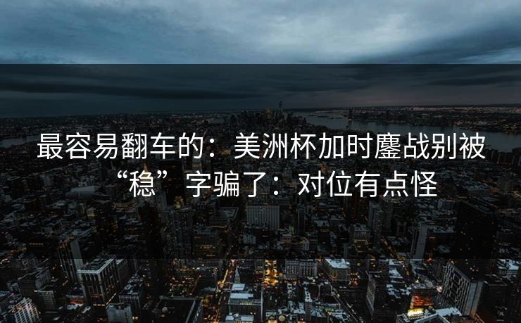 最容易翻车的：美洲杯加时鏖战别被“稳”字骗了：对位有点怪