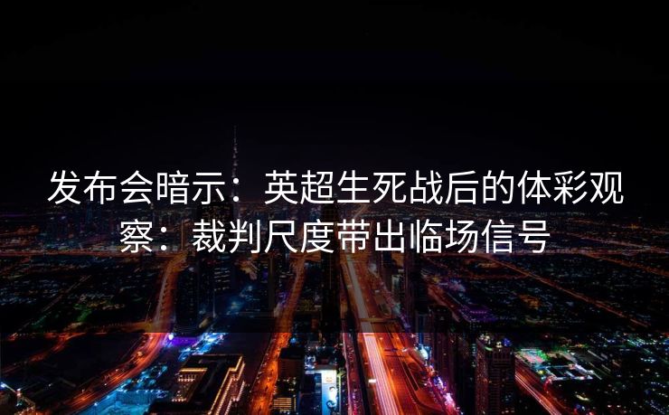 发布会暗示：英超生死战后的体彩观察：裁判尺度带出临场信号