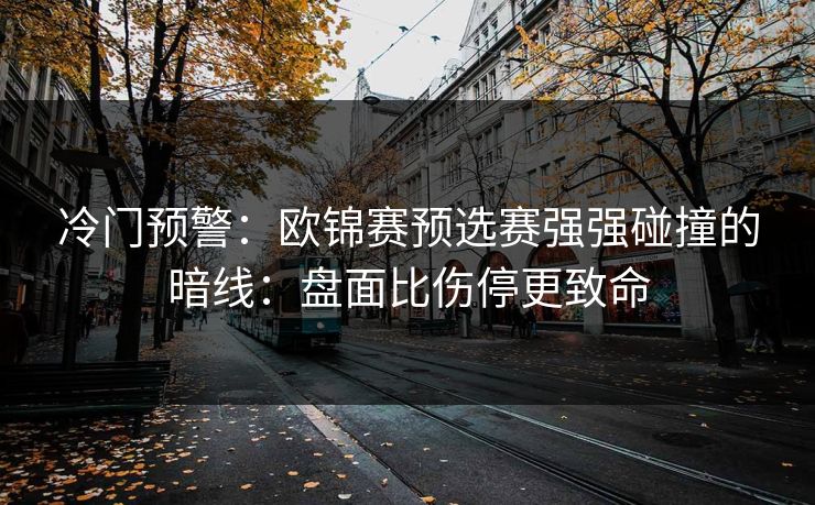 冷门预警：欧锦赛预选赛强强碰撞的暗线：盘面比伤停更致命