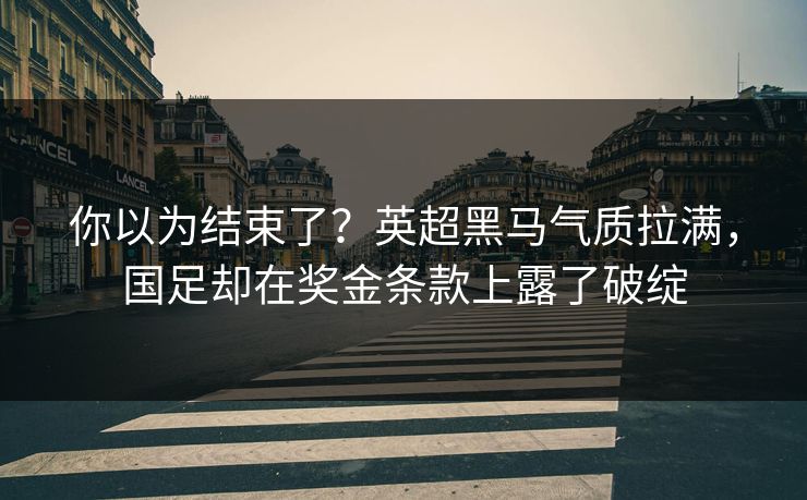 你以为结束了？英超黑马气质拉满，国足却在奖金条款上露了破绽