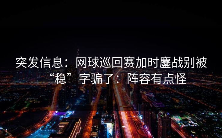 突发信息：网球巡回赛加时鏖战别被“稳”字骗了：阵容有点怪