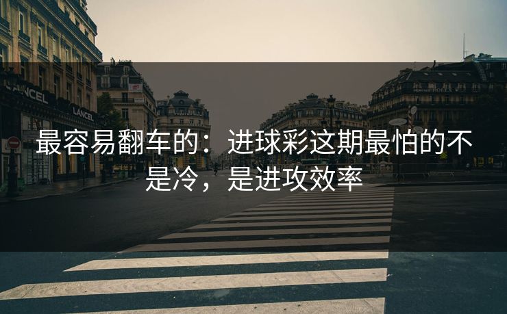最容易翻车的：进球彩这期最怕的不是冷，是进攻效率