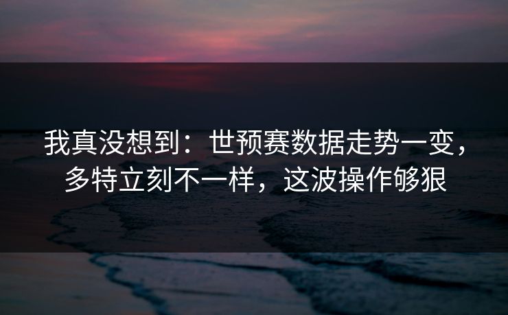 我真没想到：世预赛数据走势一变，多特立刻不一样，这波操作够狠