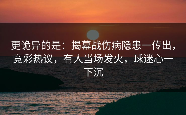 更诡异的是：揭幕战伤病隐患一传出，竞彩热议，有人当场发火，球迷心一下沉
