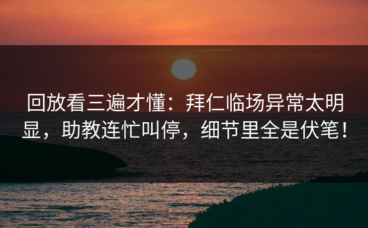 回放看三遍才懂：拜仁临场异常太明显，助教连忙叫停，细节里全是伏笔！
