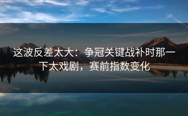 这波反差太大：争冠关键战补时那一下太戏剧，赛前指数变化