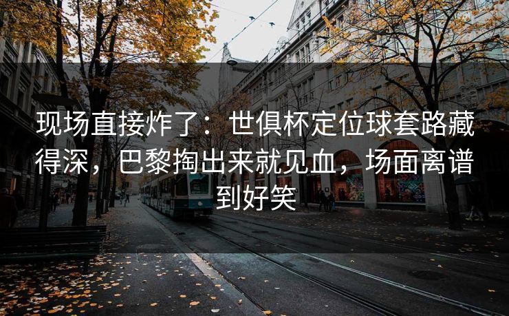 现场直接炸了：世俱杯定位球套路藏得深，巴黎掏出来就见血，场面离谱到好笑