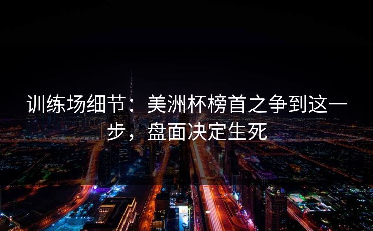 训练场细节：美洲杯榜首之争到这一步，盘面决定生死