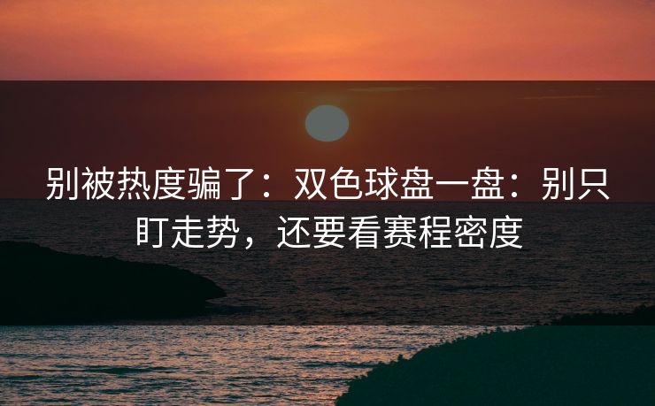 别被热度骗了：双色球盘一盘：别只盯走势，还要看赛程密度