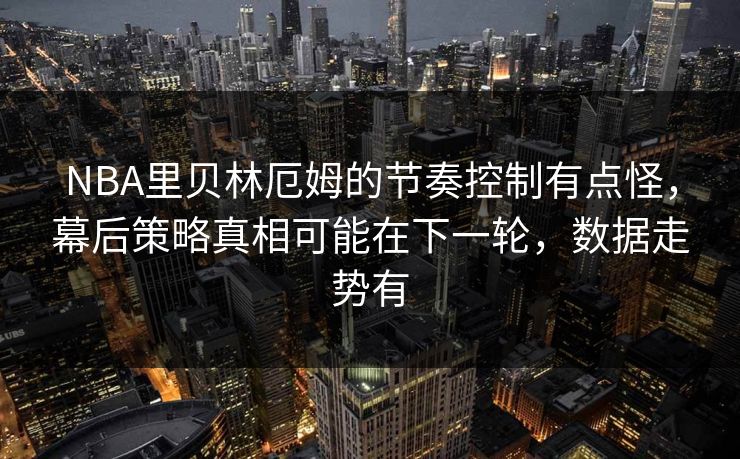 NBA里贝林厄姆的节奏控制有点怪，幕后策略真相可能在下一轮，数据走势有