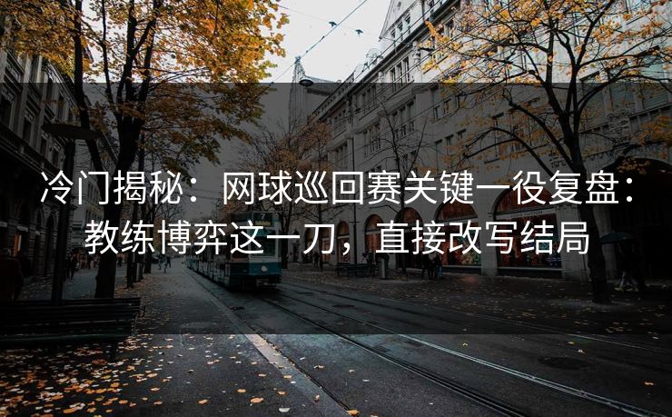 冷门揭秘：网球巡回赛关键一役复盘：教练博弈这一刀，直接改写结局