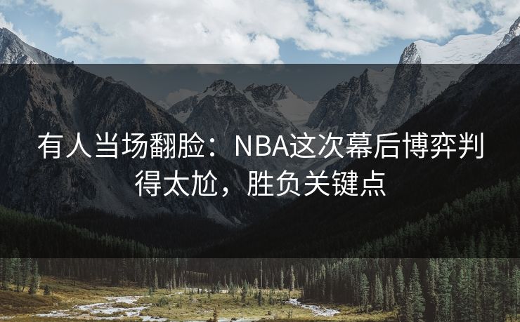 有人当场翻脸：NBA这次幕后博弈判得太尬，胜负关键点