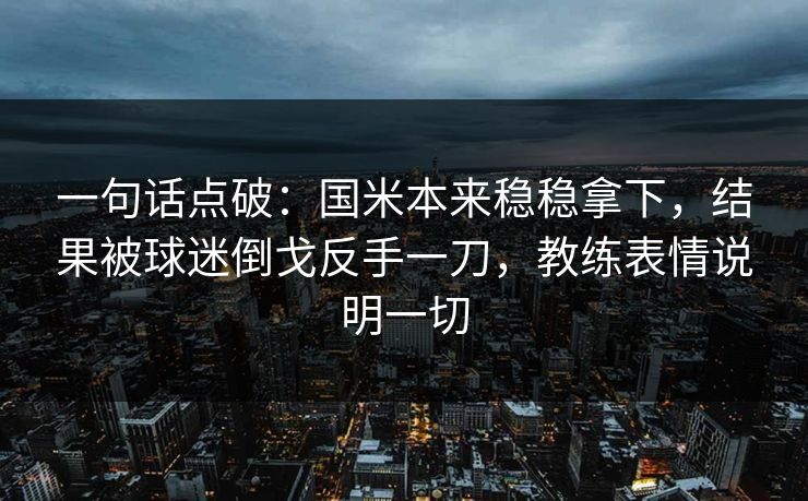 一句话点破：国米本来稳稳拿下，结果被球迷倒戈反手一刀，教练表情说明一切
