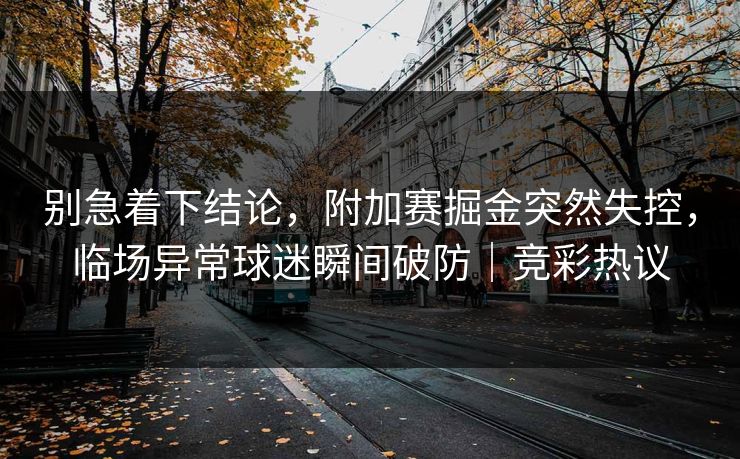 别急着下结论，附加赛掘金突然失控，临场异常球迷瞬间破防｜竞彩热议