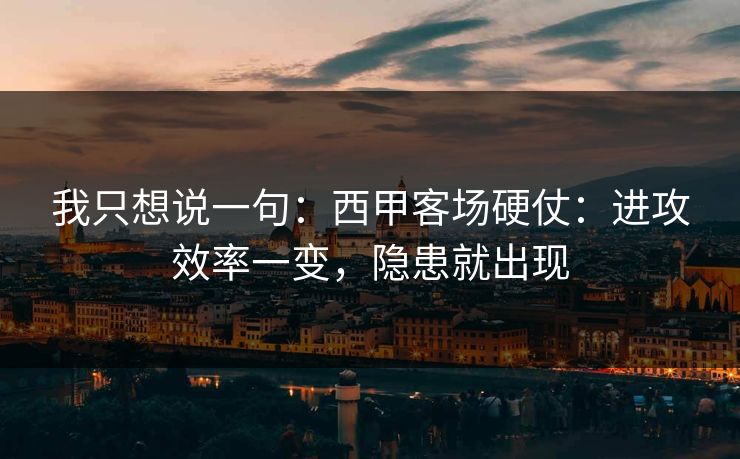 我只想说一句：西甲客场硬仗：进攻效率一变，隐患就出现